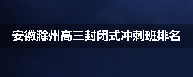 安徽滁州高三封闭式冲刺班排名