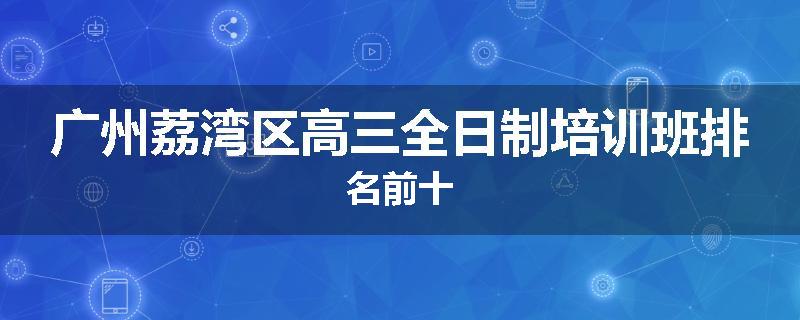 广州荔湾区高三全日制培训班排名前十