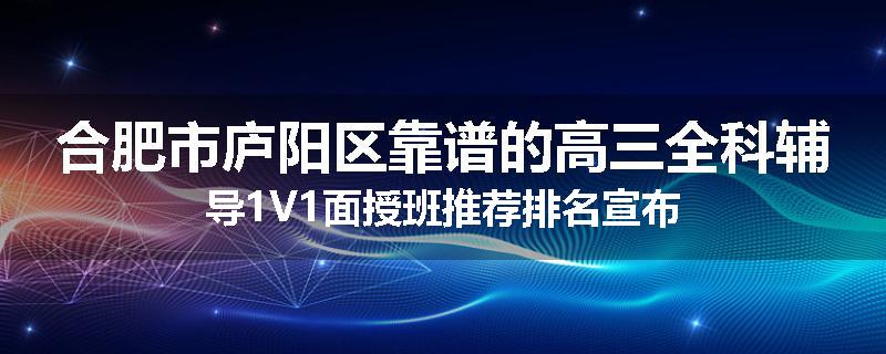 合肥市庐阳区靠谱的高三全科辅导1V1面授班推荐排名宣布