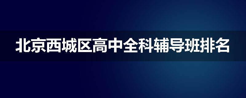 北京西城区高中全科辅导班排名