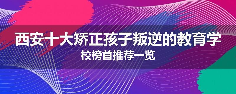 西安十大矫正孩子叛逆的教育学校榜首推荐一览