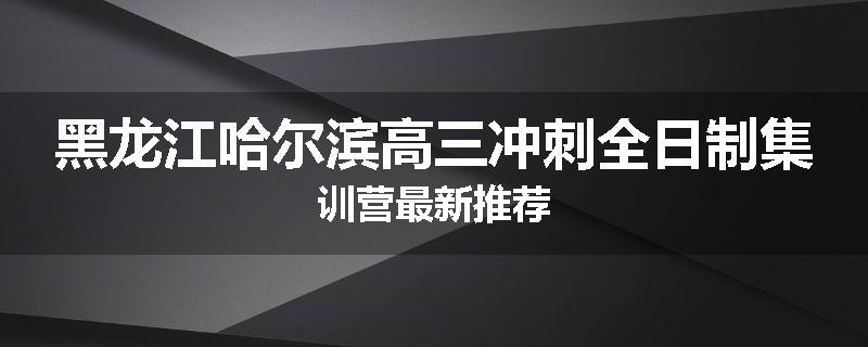 黑龙江哈尔滨高三冲刺全日制集训营最新推荐