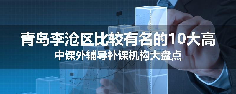 青岛李沧区比较有名的10大高中课外辅导补课机构大盘点