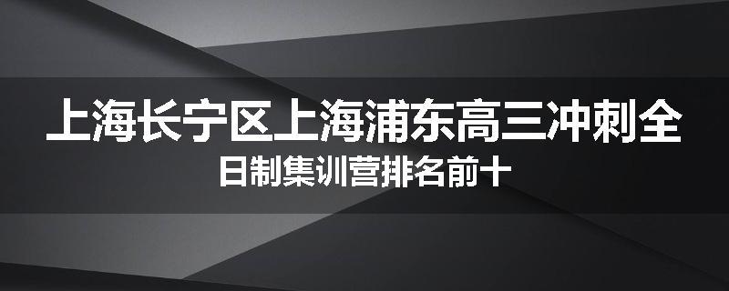上海长宁区上海浦东高三冲刺全日制集训营排名前十