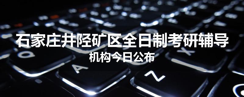 石家庄井陉矿区全日制考研辅导机构今日公布