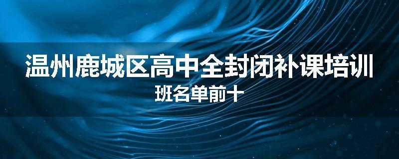 温州鹿城区高中全封闭补课培训班名单前十