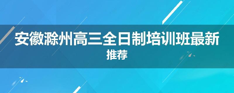 安徽滁州高三全日制培训班最新推荐