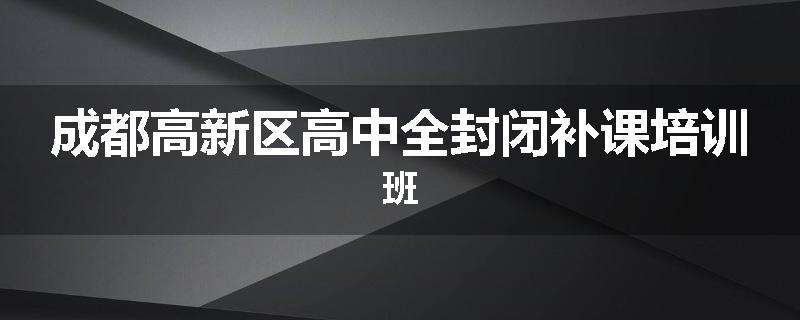 成都高新区高中全封闭补课培训班