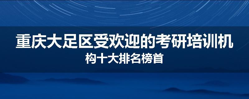 重庆大足区受欢迎的考研培训机构十大排名榜首