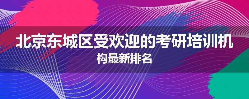 北京东城区受欢迎的考研培训机构最新排名