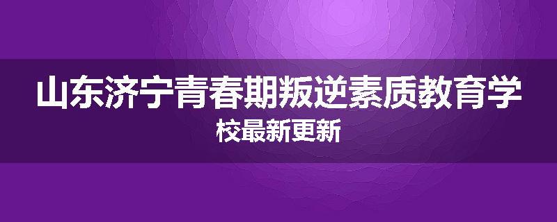 山东济宁青春期叛逆素质教育学校最新更新
