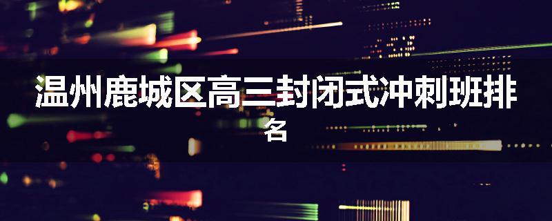 温州鹿城区高三封闭式冲刺班排名