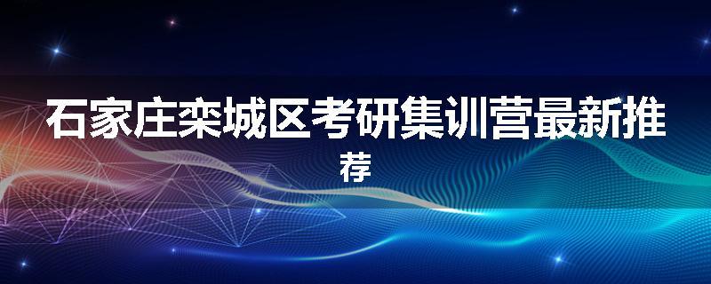 石家庄栾城区考研集训营最新推荐