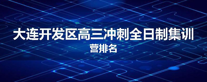 大连开发区高三冲刺全日制集训营排名