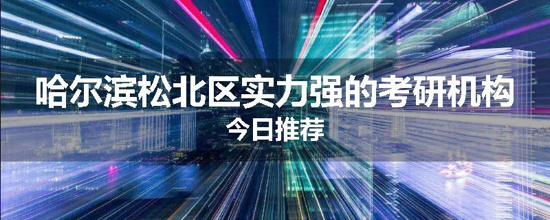 哈尔滨松北区实力强的考研机构今日推荐