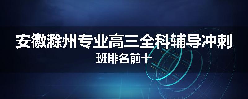 安徽滁州专业高三全科辅导冲刺班排名前十