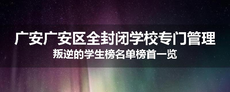 广安广安区全封闭学校专门管理叛逆的学生榜名单榜首一览