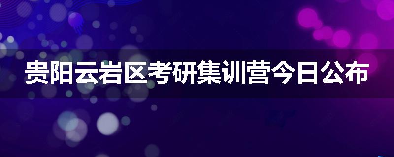 贵阳云岩区考研集训营今日公布
