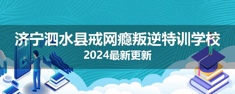 济宁泗水县戒网瘾叛逆特训学校2024最新更新