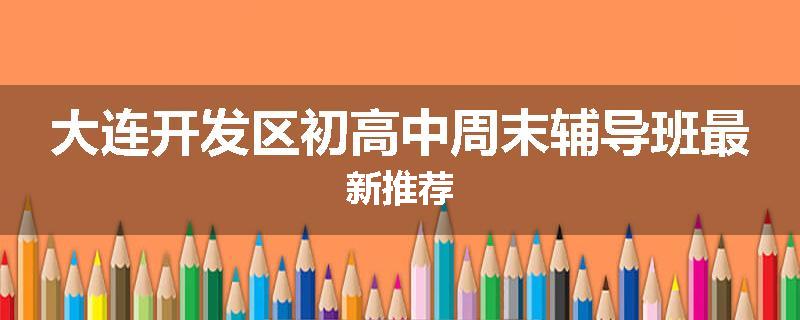 大连开发区初高中周末辅导班最新推荐