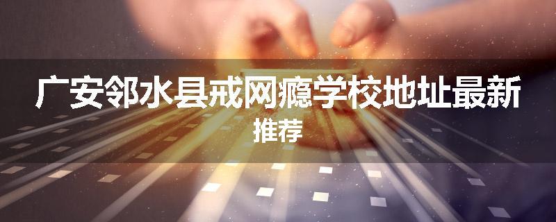 广安邻水县戒网瘾学校地址最新推荐
