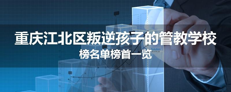 重庆江北区叛逆孩子的管教学校榜名单榜首一览