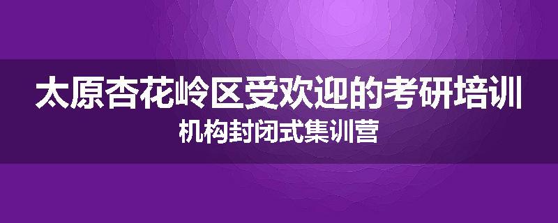 太原杏花岭区受欢迎的考研培训机构封闭式集训营