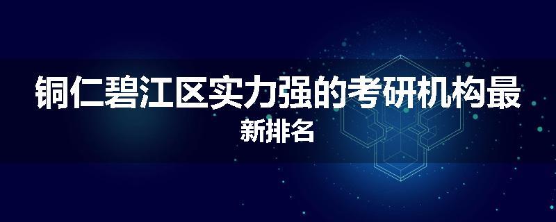 铜仁碧江区实力强的考研机构最新排名