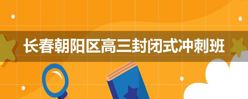 长春朝阳区高三封闭式冲刺班