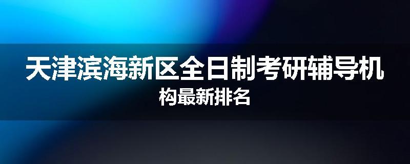 天津滨海新区全日制考研辅导机构最新排名