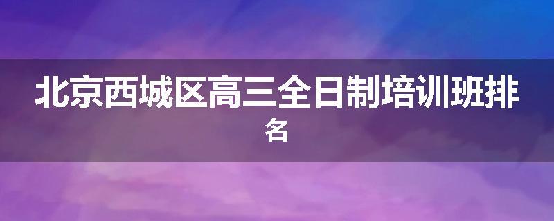 北京西城区高三全日制培训班排名