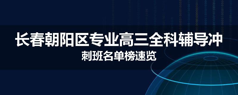 长春朝阳区专业高三全科辅导冲刺班名单榜速览