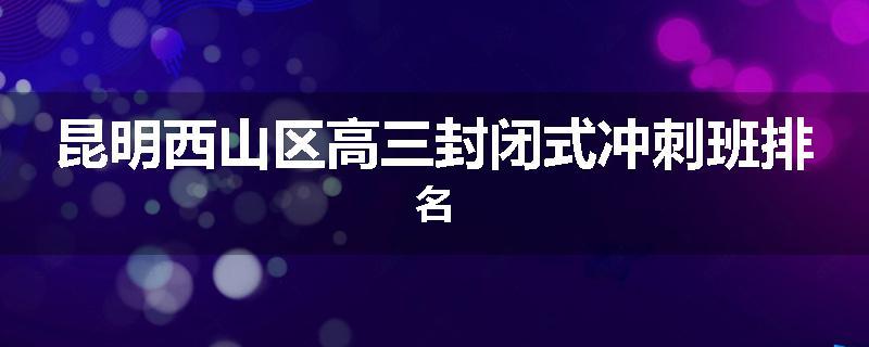 昆明西山区高三封闭式冲刺班排名