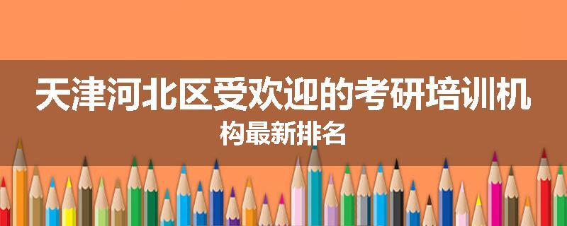 天津河北区受欢迎的考研培训机构最新排名