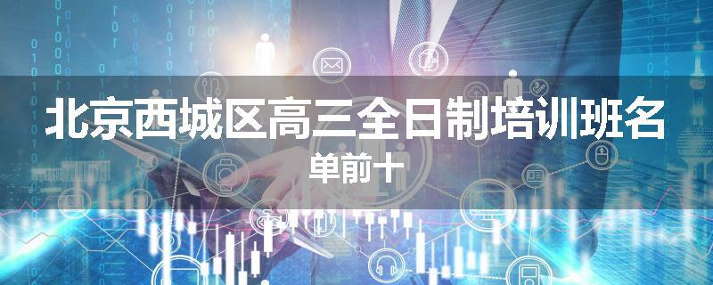 北京西城区高三全日制培训班名单前十