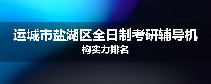运城市盐湖区全日制考研辅导机构实力排名