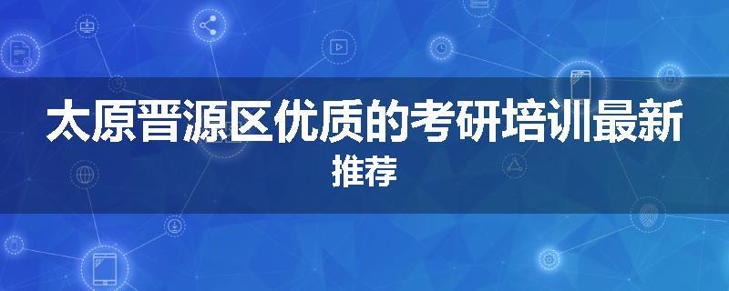 太原晋源区优质的考研培训最新推荐