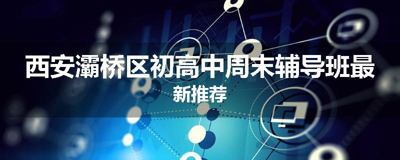 西安灞桥区初高中周末辅导班最新推荐