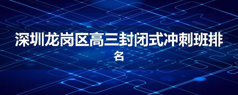 深圳龙岗区高三封闭式冲刺班排名