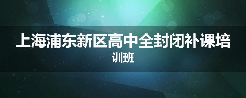 上海浦东新区高中全封闭补课培训班