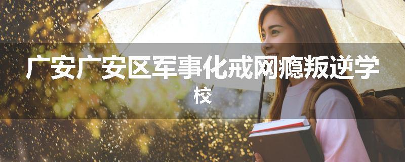 广安广安区军事化戒网瘾叛逆学校