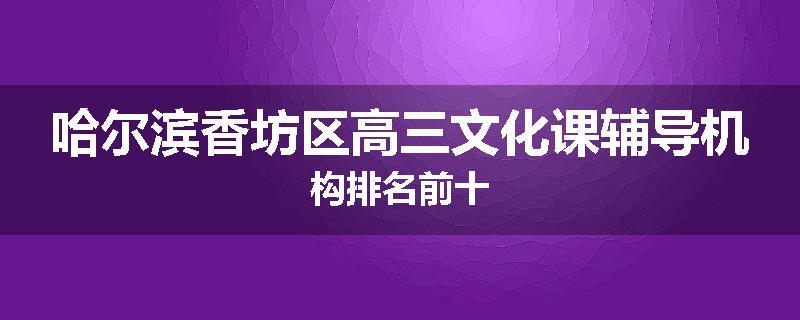 哈尔滨香坊区高三文化课辅导机构排名前十