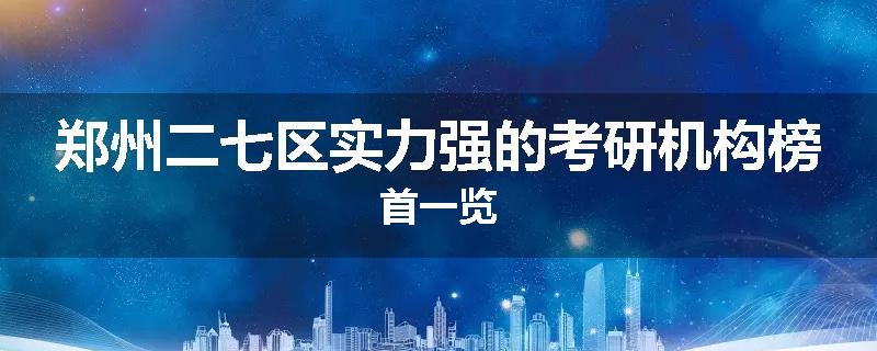 郑州二七区实力强的考研机构榜首一览