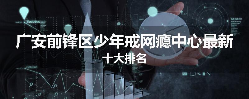 广安前锋区少年戒网瘾中心最新十大排名