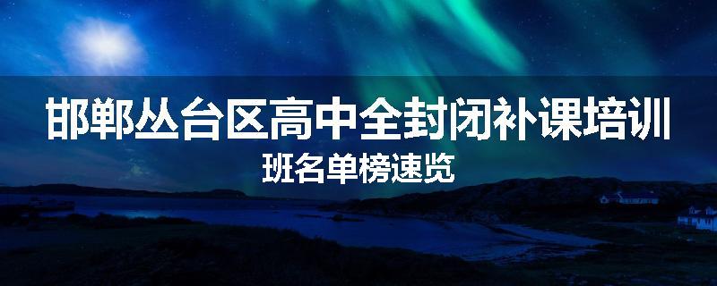 邯郸丛台区高中全封闭补课培训班名单榜速览