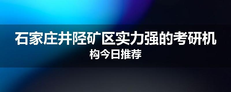 石家庄井陉矿区实力强的考研机构今日推荐