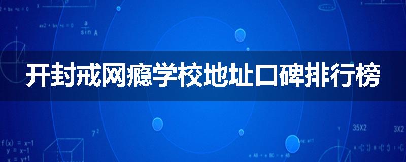 开封戒网瘾学校地址口碑排行榜