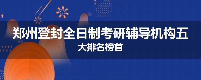 郑州登封全日制考研辅导机构五大排名榜首