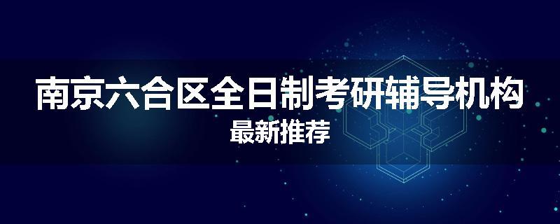 南京六合区全日制考研辅导机构最新推荐