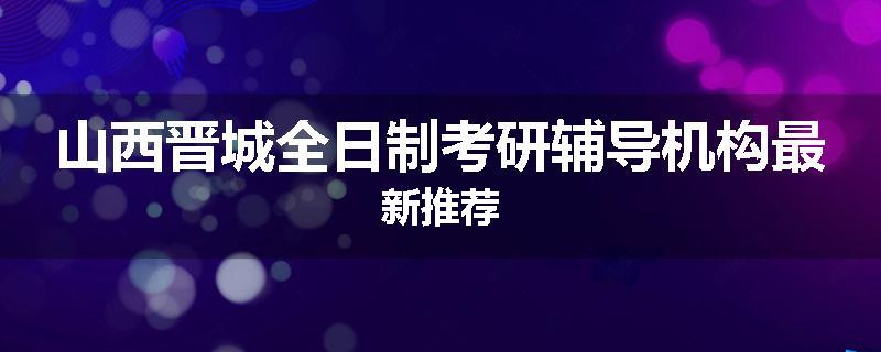 山西晋城全日制考研辅导机构最新推荐